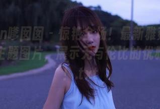 Feilin嗲囡囡 - 惊艳全场！最新雅茹老师御姐主题图片，展示无与伦比的优雅气质！.txt