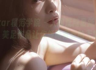 MFStar模范学院 - 人间荒糖最新写真大揭秘，美足作品让你领略青春的无限魅力.txt