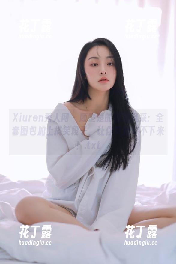 Xiuren秀人网-顾楚楚 Xiuren秀人网 - 顾楚楚的御姐风采:全套图包加上搞笑段子,让你笑到停不下来!.txt