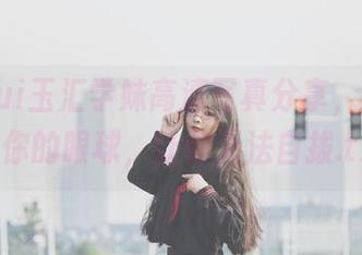yuuhui玉汇学妹高清写真分享，瞬间抓住你的眼球，让你无法自拔.txt
