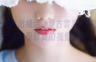 兔玩映画拿出绝活，复古套装合集来袭，快来收藏这份珍贵的视觉盛宴！.txt