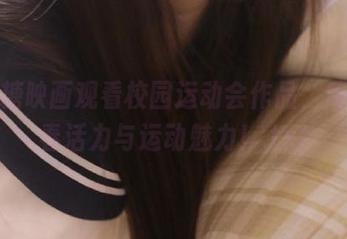 在喵糖映画观看校园运动会作品，感受青春活力与运动魅力！.txt