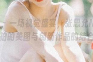 秀人网 - 一场视觉盛宴，张思允Nice三亚旅拍的美图与创新作品的结合.txt
