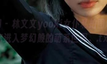 秀人网 - 林文文yooki女仆私拍图包，带你进入梦幻般的萌系世界。.txt