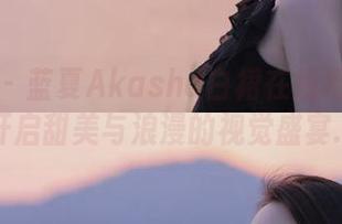 秀人网 - 蓝夏Akasha白裙在线摄影合集，开启甜美与浪漫的视觉盛宴.txt